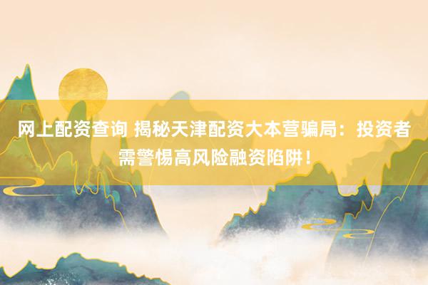 网上配资查询 揭秘天津配资大本营骗局：投资者需警惕高风险融资陷阱！