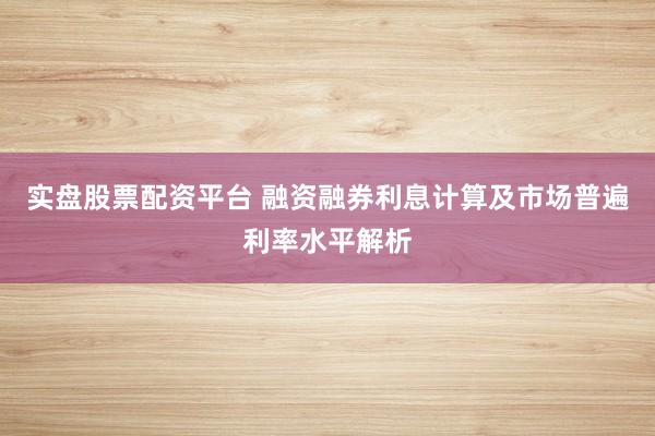 实盘股票配资平台 融资融券利息计算及市场普遍利率水平解析