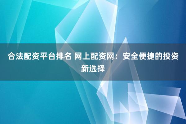 合法配资平台排名 网上配资网：安全便捷的投资新选择