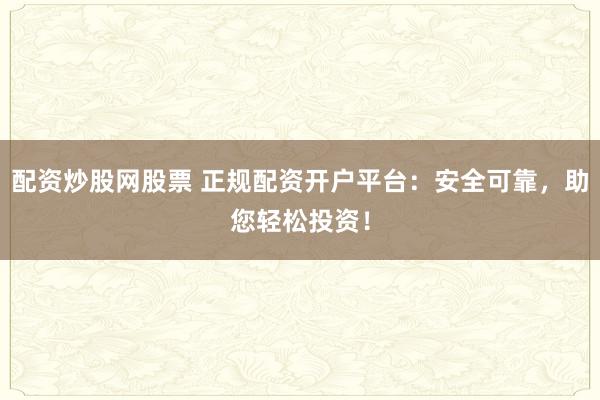 配资炒股网股票 正规配资开户平台：安全可靠，助您轻松投资！