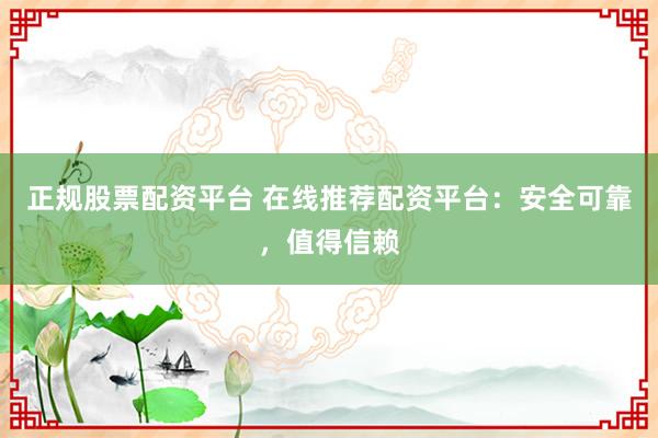 正规股票配资平台 在线推荐配资平台：安全可靠，值得信赖