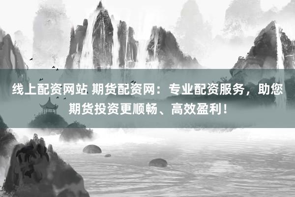 线上配资网站 期货配资网：专业配资服务，助您期货投资更顺畅、高效盈利！