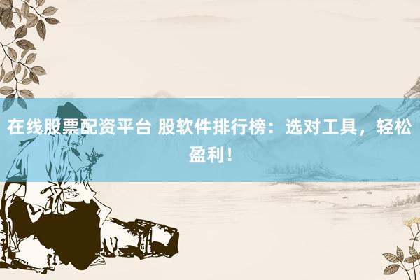 在线股票配资平台 股软件排行榜：选对工具，轻松盈利！